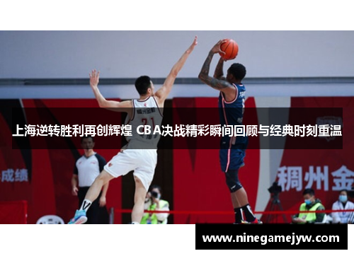 上海逆转胜利再创辉煌 CBA决战精彩瞬间回顾与经典时刻重温